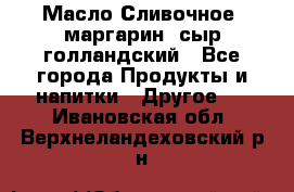 Масло Сливочное ,маргарин ,сыр голландский - Все города Продукты и напитки » Другое   . Ивановская обл.,Верхнеландеховский р-н